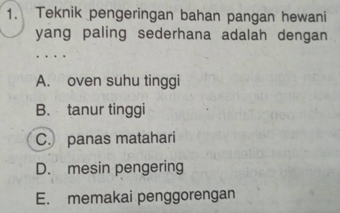 Teknik pengeringan bahan pangan hewani
yang paling sederhana adalah dengan .
A. oven suhu tinggi
B. tanur tinggi
C. panas matahari
D. mesin pengering
E. memakai penggorengan