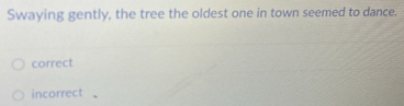 Swaying gently, the tree the oldest one in town seemed to dance.
correct
incorrect