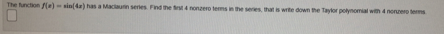 The function f(x)=sin (4x) has a Maclaurin series. Find the first 4 nonzero terms in the series, that is write down the Taylor polynomial with 4 nonzero terms.