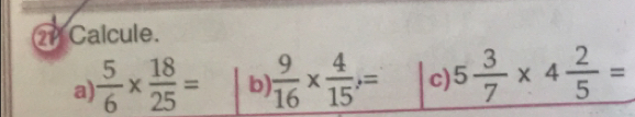 Calcule. 
a  5/6 *  18/25 = b)  9/16 *  4/15 ,= c) 5 3/7 * 4 2/5 =