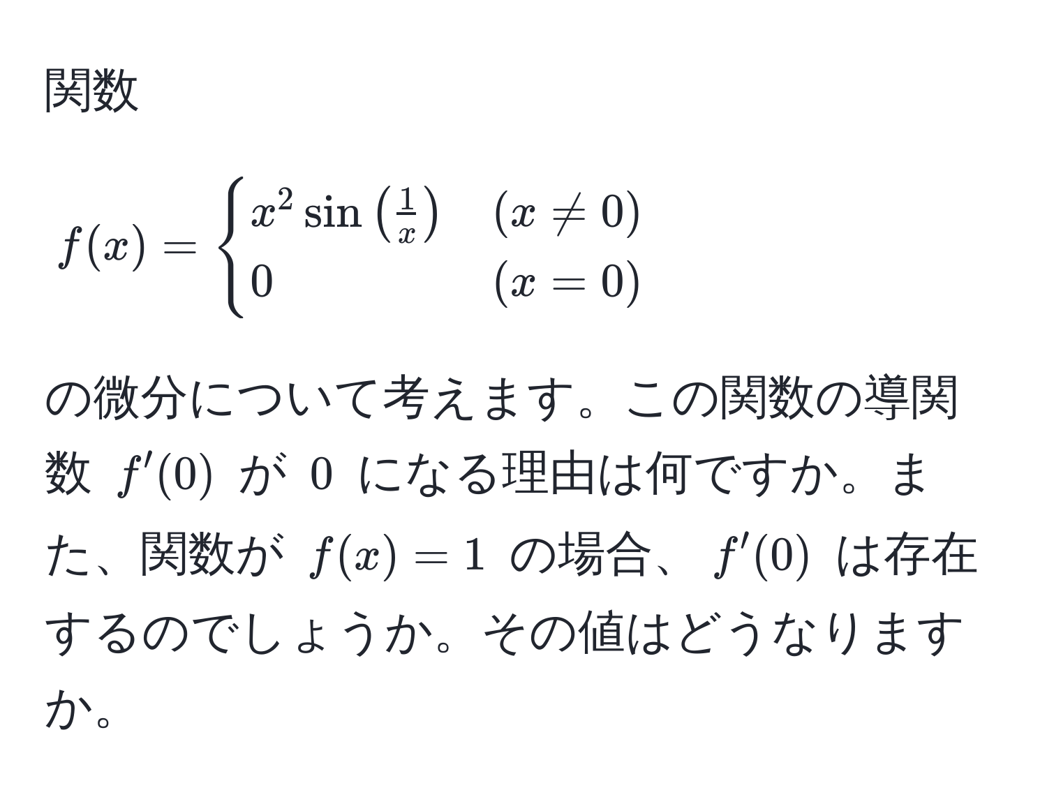 関数 $f(x) = begincases x^(2 sin(frac1)x) & (x != 0)  0 & (x = 0) endcases$ の微分について考えます。この関数の導関数 $f'(0)$ が $0$ になる理由は何ですか。また、関数が $f(x) = 1$ の場合、$f'(0)$ は存在するのでしょうか。その値はどうなりますか。