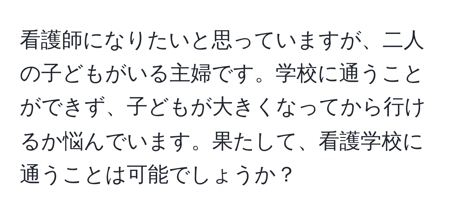 看護師になりたいと思っていますが、二人の子どもがいる主婦です。学校に通うことができず、子どもが大きくなってから行けるか悩んでいます。果たして、看護学校に通うことは可能でしょうか？