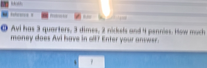 Math 
Reference = Fradnisial 
① Avi has 3 quarters, 3 dimes, 2 nickels and 4 pennies. How much 
money does Avi have in all? Enter your answer. 
、 1