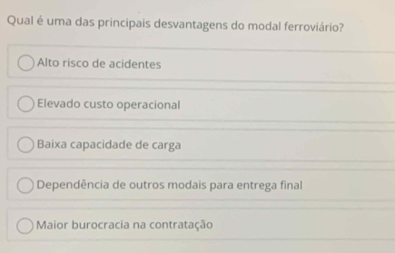 Qual é uma das principais desvantagens do modal ferroviário?
Alto risco de acidentes
Elevado custo operacional
Baixa capacidade de carga
Dependência de outros modais para entrega final
Maior burocracia na contratação