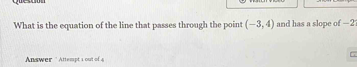 Questión 
What is the equation of the line that passes through the point (-3,4) and has a slope of —2
Answer ' Attempt 1 out of 4