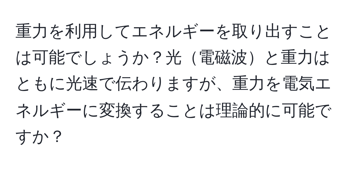 重力を利用してエネルギーを取り出すことは可能でしょうか？光電磁波と重力はともに光速で伝わりますが、重力を電気エネルギーに変換することは理論的に可能ですか？