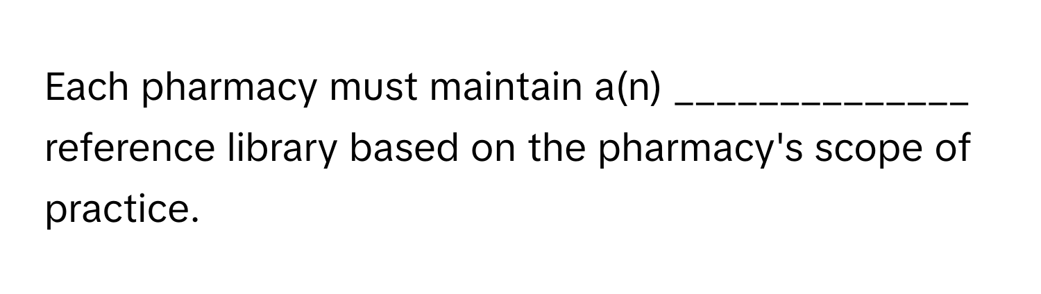 Each pharmacy must maintain a(n) ______________ reference library based on the pharmacy's scope of practice.