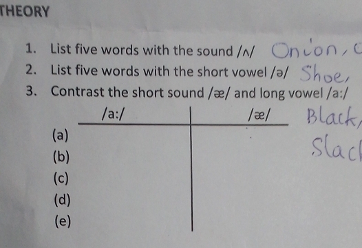 THEORY
1. List five words with the sound /ʌ/
2. List five words with the short vowel /ə/
3. Contrast the short sound /æ/ and long vowel /a:/
(a
(b
(
(
(