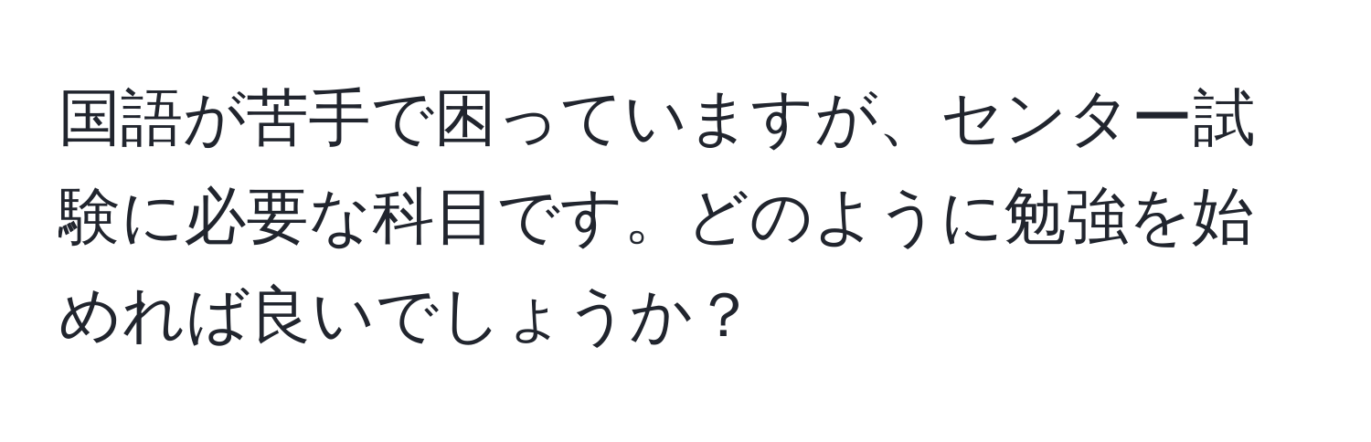 国語が苦手で困っていますが、センター試験に必要な科目です。どのように勉強を始めれば良いでしょうか？