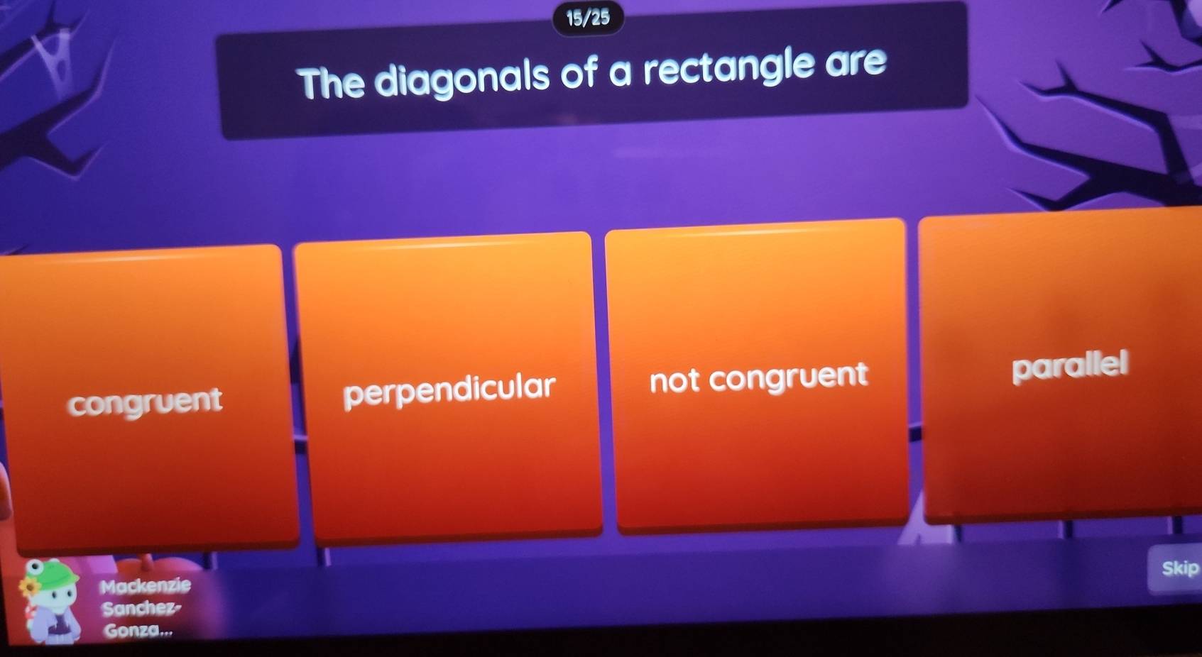 15/25
The diagonals of a rectangle are
congruent perpendicular not congruent
parallel
Skip
Mackenzie
Sanchez-
Gonza...