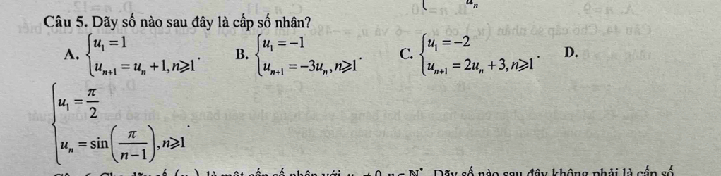 Dãy số nào sau đây là cấp số nhân?
A. beginarrayl u_1=1 u_n+1=u_n+1,n≥slant 1endarray.. B. beginarrayl u_1=-1 u_n+1=-3u_n,n≥slant 1endarray.. C. beginarrayl u_1=-2 u_n+1=2u_n+3,n≥slant 1endarray.. D.
beginarrayl u_1= π /2  u_n=sin ( π /n-1 ),n≥slant 1endarray.
không phải là cần số