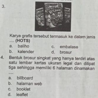 Karya grafis tersebut termasuk ke dalam jenis
.... (HOTS)
a. baliho c. embalase
b. kalender d. brosur
4. Bentuk brosur singkat yang hanya terdiri atas
satu lembar kertas ukuran legal dan dilipat
tiga sehingga memiliki 6 halaman dinamakan
...
a. billboard
b. halaman web
c. booklet
d. leaflet