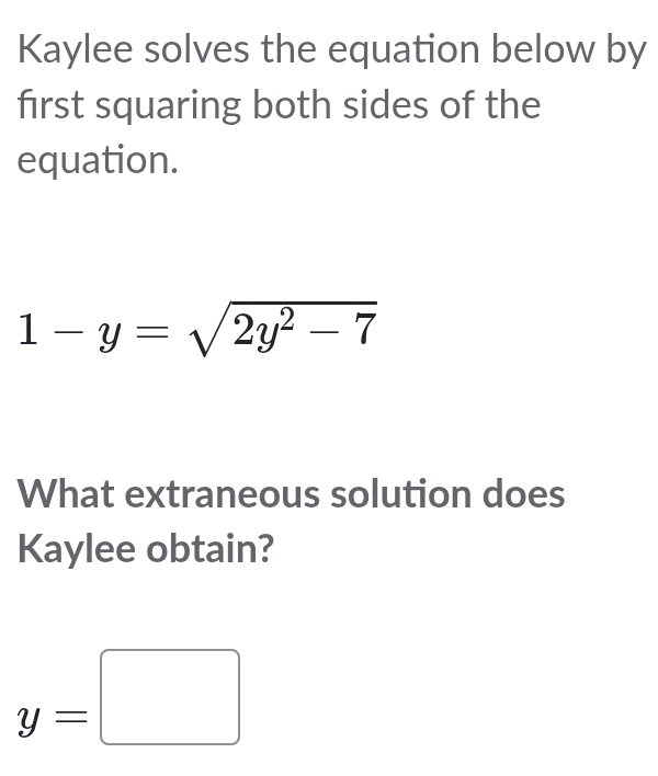 Kaylee solves the equation below by 
first squaring both sides of the 
equation.
1-y=sqrt(2y^2-7)
What extraneous solution does 
Kaylee obtain?
y=□