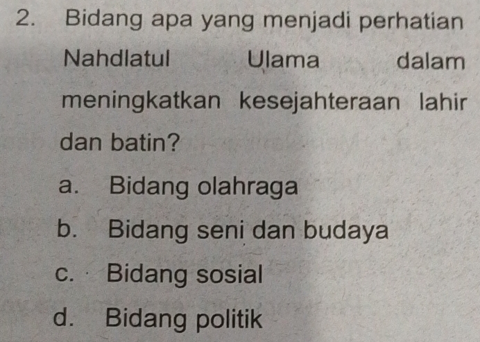 Bidang apa yang menjadi perhatian
Nahdlatul Ulama dalam
meningkatkan kesejahteraan lahir
dan batin?
a. Bidang olahraga
b. Bidang seni dan budaya
c. Bidang sosial
d. Bidang politik