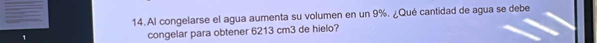 Al congelarse el agua aumenta su volumen en un 9%. ¿Qué cantidad de agua se debe 
congelar para obtener 6213 cm3 de hielo?