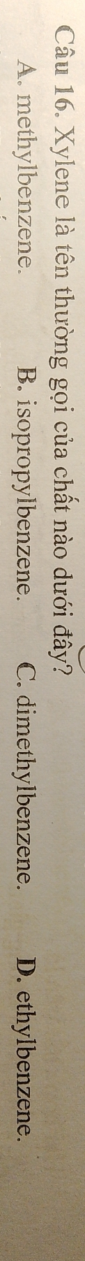 Xylene là tên thường gọi của chất nào dưới đây?
A. methylbenzene. B. isopropylbenzene. C. dimethylbenzene. D. ethylbenzene.