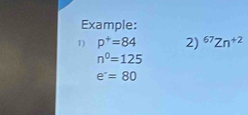 Example: 
1) p^+=84 2) ^67Zn^(+2)
n^0=125
e^-=80