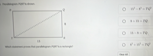 Parallelogram PQRT is shown.
15^2-8^2=7Q^2
8+15=7Q
15-8=7Q
which statement proves that parallelogram PQRF is a rectangle?
8^2+18^2=7Q^2
Clear All