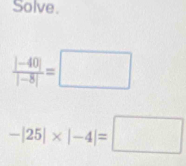 Solve.
 (|-40|)/|-8| =□
-|25|* |-4|=□