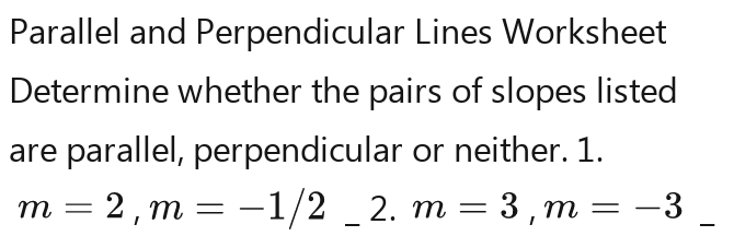 Parallel and Perpendicular Lines Worksheet 
Determine whether the pairs of slopes listed 
are parallel, perpendicular or neither. 1.
m=-1/2m=-3m=-1/22m=-1/22m=-1/22m