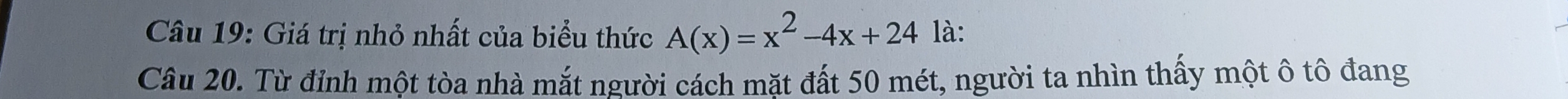 Giá trị nhỏ nhất của biểu thức A(x)=x^2-4x+24 là: 
Câu 20. Từ đỉnh một tòa nhà mắt người cách mặt đất 50 mét, người ta nhìn thấy một ô tô đang