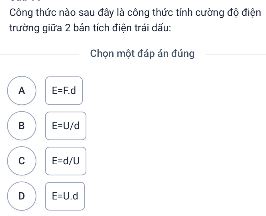 Công thức nào sau đây là công thức tính cường độ điện
trường giữa 2 bản tích điện trái dấu:
Chọn một đáp án đúng
A E=F.d
B E=U/d
C E=d/U
D E=U.d