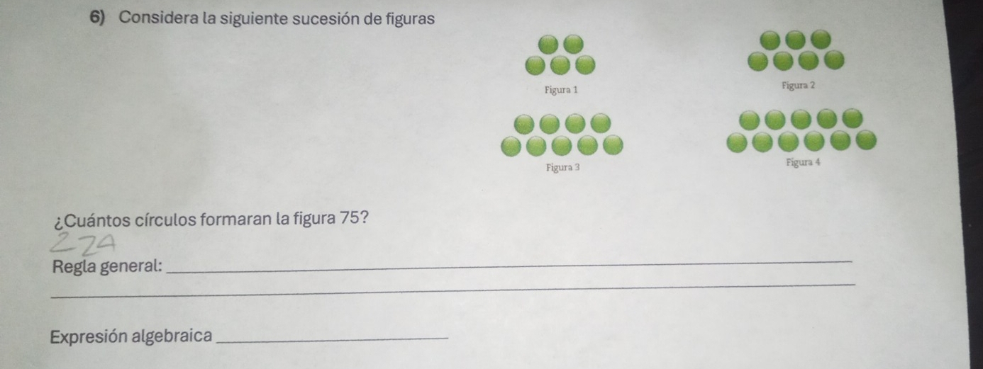 Considera la siguiente sucesión de figuras 
¿Cuántos círculos formaran la figura 75? 
_ 
Regla general: 
_ 
Expresión algebraica_