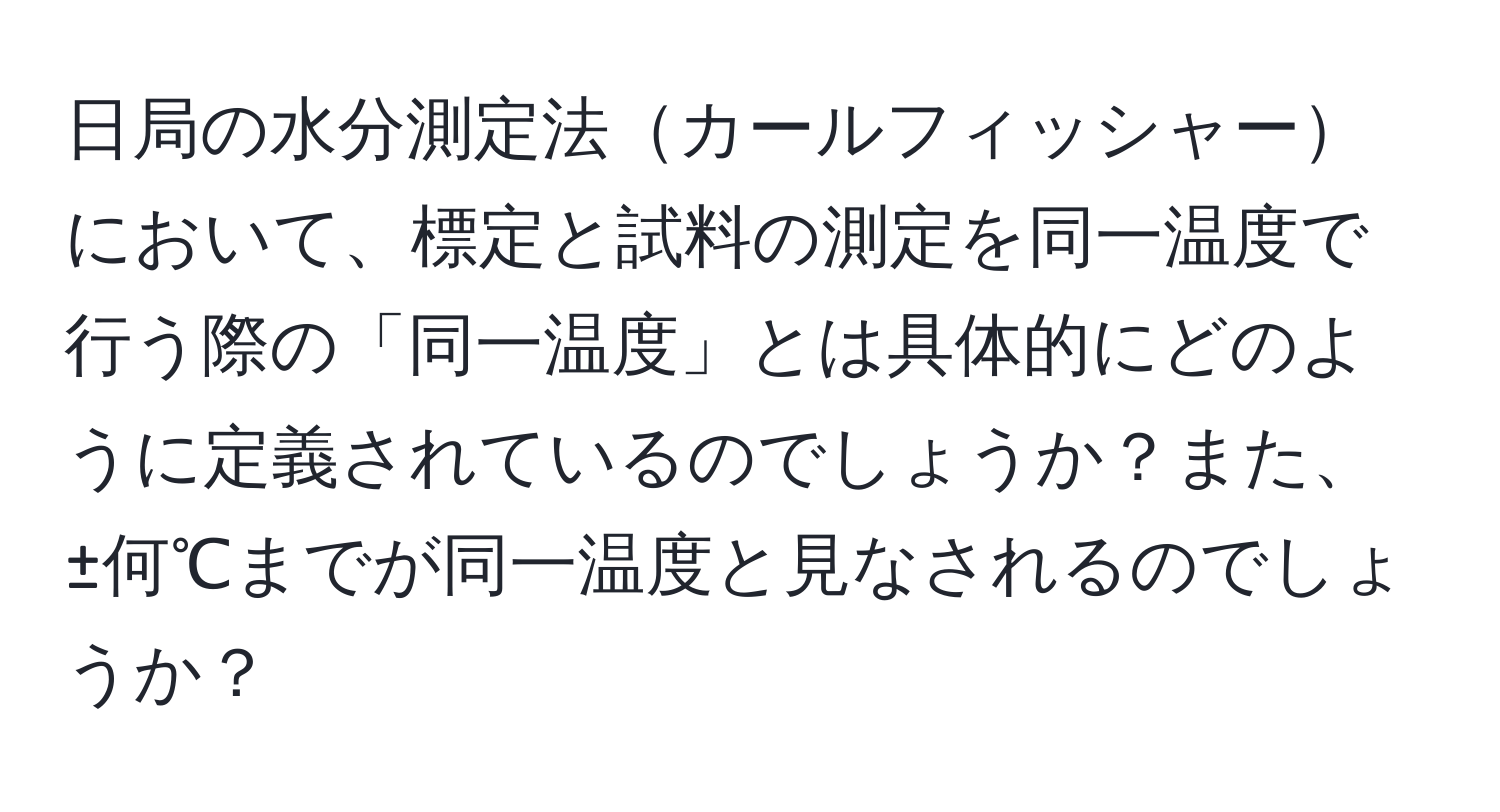 日局の水分測定法カールフィッシャーにおいて、標定と試料の測定を同一温度で行う際の「同一温度」とは具体的にどのように定義されているのでしょうか？また、±何℃までが同一温度と見なされるのでしょうか？