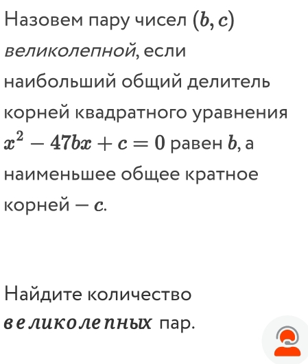 Назовем лару чисел (b,c)
Βеликолеπной, если 
наибольший общий делитель 
корней квадратного уравнения
x^2-47bx+c=0 равен b, a
наименьшее общее кратное 
корней — c. 
Найдите количество 
великоле ηнъх пар.