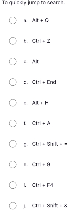 To quickly jump to search. 
a. Alt+Q
b. Ctrl+Z
c. Alt 
d. Ctrl+End
e. Alt+H
f. Ctrl+A
g. Ctrl+Shift+=
h. Ctrl+9
i. Ctrl+F4
j. Ctrl+Shift+