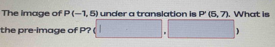 The image of P(-1,5) under a translation is P'(5,7). What is 
the pre-image of P? (□ ,□ )