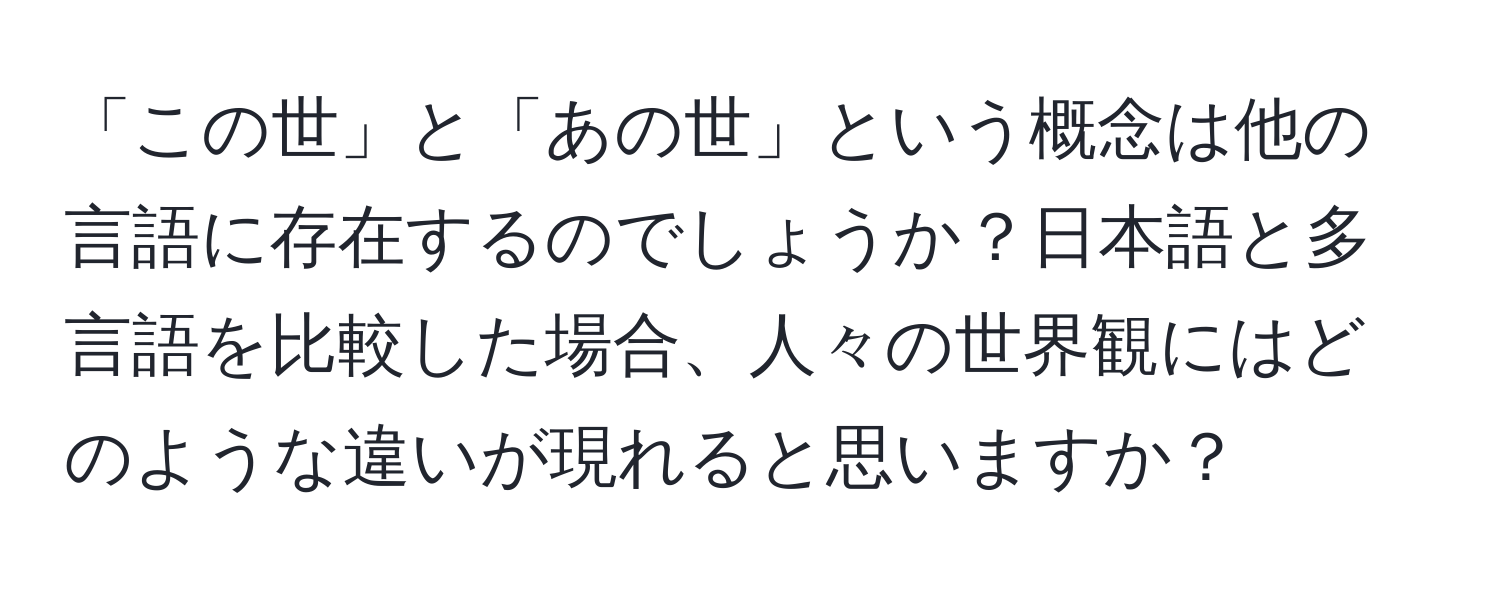 「この世」と「あの世」という概念は他の言語に存在するのでしょうか？日本語と多言語を比較した場合、人々の世界観にはどのような違いが現れると思いますか？