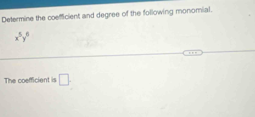 Determine the coefficient and degree of the following monomial.
x^5y^6
The coefficient is □.