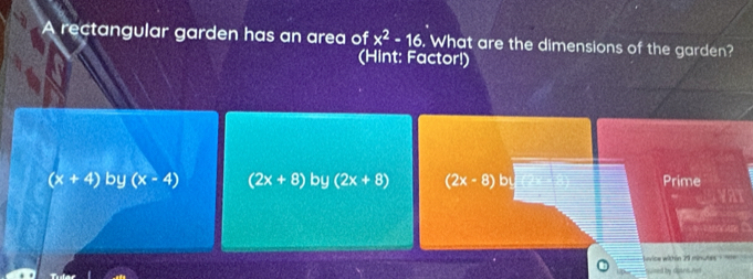 A rectangular garden has an area of x^2-16. What are the dimensions of the garden?
(Hint: Factor!)
(x+4) by (x-4) (2x+8) by (2x+8) (2x-8) b Prime
=e vice within 29 minutes -==
suised by dotns hel .