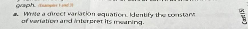 graph. (Examples 1 and 3) 
a. Write a direct variation equation. Identify the constant 
of variation and interpret its meaning.