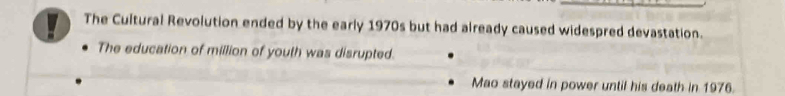 The Cultural Revolution ended by the early 1970s but had already caused widespred devastation.
The education of million of youth was disrupted.
Mao stayed in power until his death in 1976.