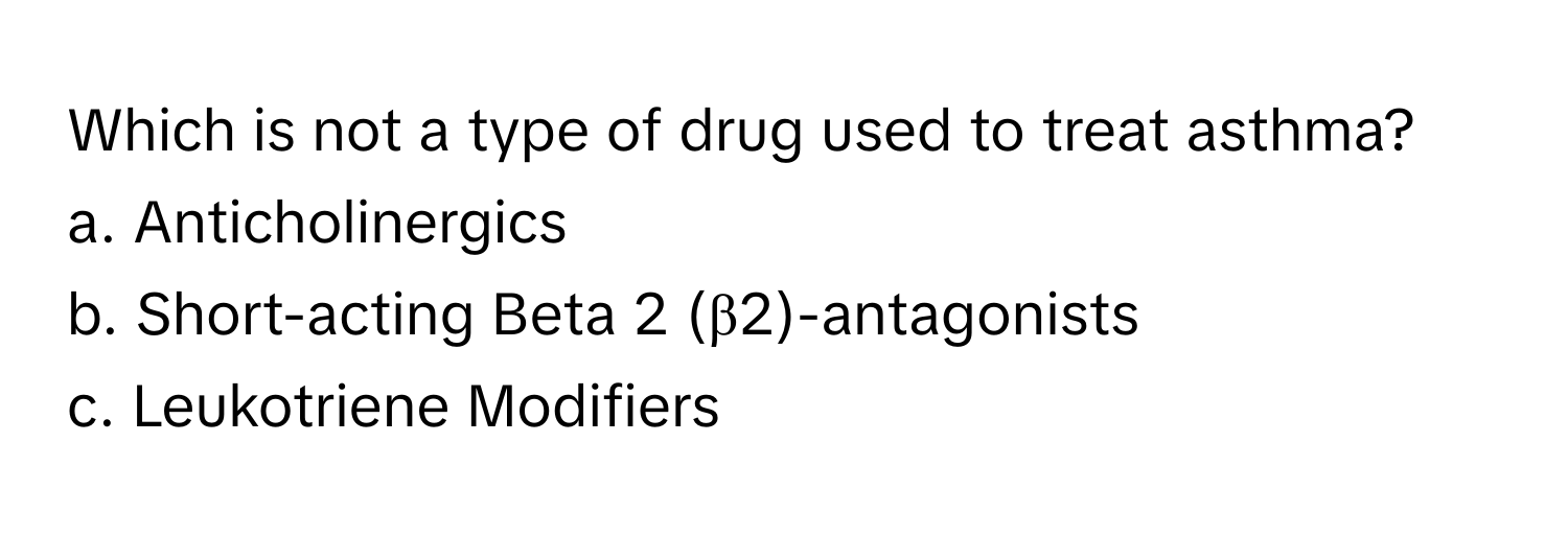 Which is not a type of drug used to treat asthma?

a. Anticholinergics
b. Short-acting Beta 2 (β2)-antagonists
c. Leukotriene Modifiers