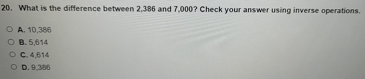 What is the difference between 2,386 and 7,000? Check your answer using inverse operations.
A. 10,386
B. 5,614
C. 4,614
D. 9,386