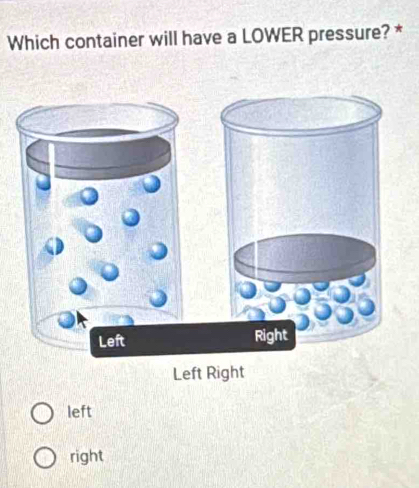 Which container will have a LOWER pressure? *
Left Right
Left Right
left
right