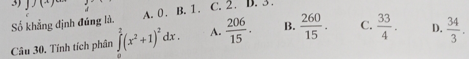 Số khẳng định đúng là. A. 0. B. 1. ( C. 2 . D. 3.
Câu 30. Tính tích phân ∈tlimits _0^(2(x^2)+1)^2dx. A.  206/15 . B.  260/15 . C.  33/4 .
D.  34/3 .