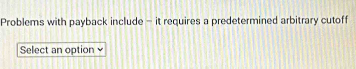 Problems with payback include - it requires a predetermined arbitrary cutoff 
Select an option