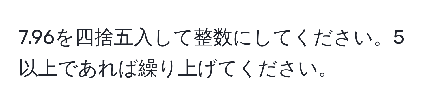 7.96を四捨五入して整数にしてください。5以上であれば繰り上げてください。