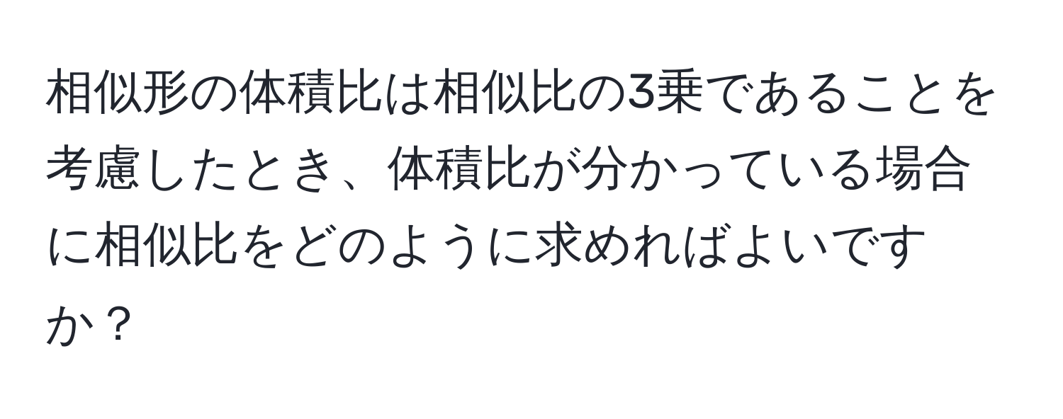 相似形の体積比は相似比の3乗であることを考慮したとき、体積比が分かっている場合に相似比をどのように求めればよいですか？