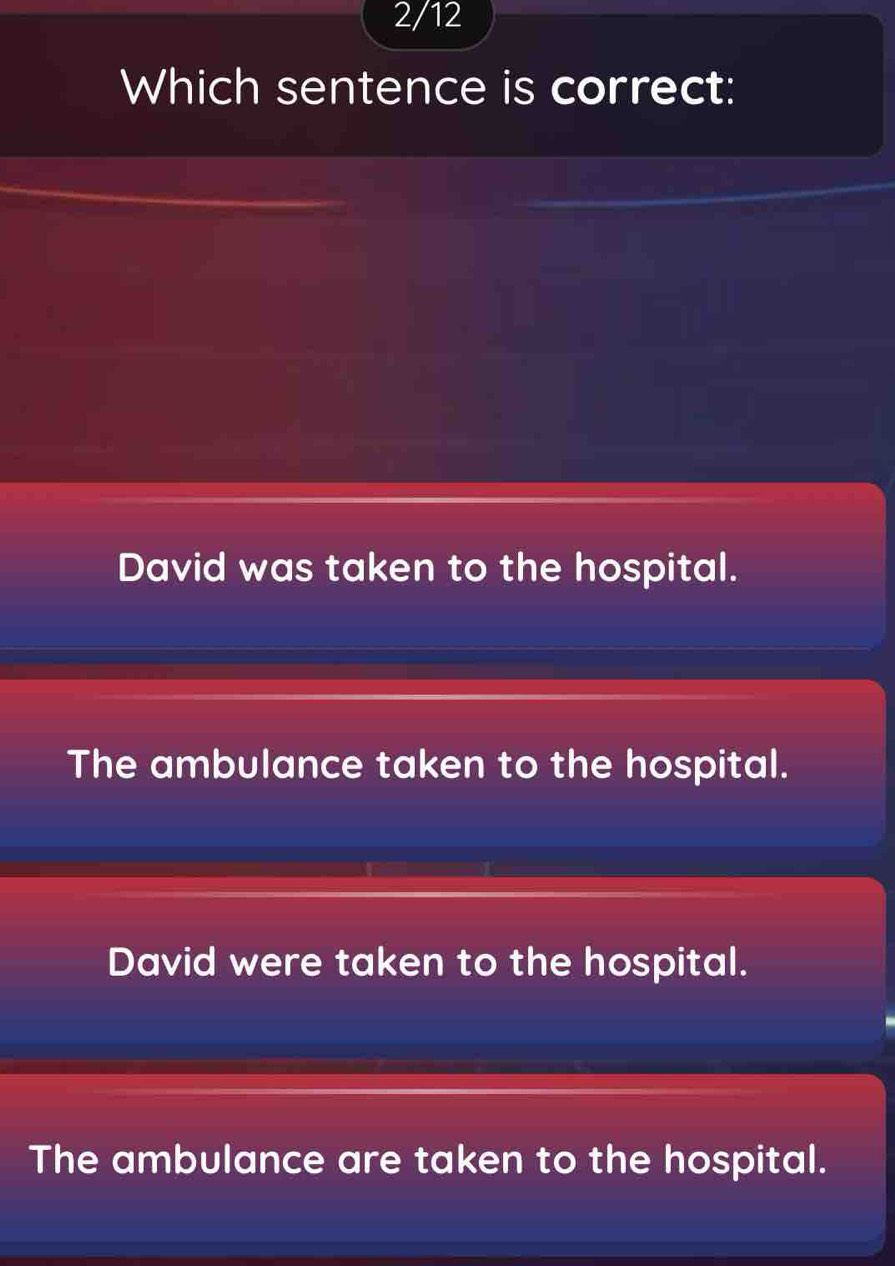 2/12
Which sentence is correct:
David was taken to the hospital.
The ambulance taken to the hospital.
David were taken to the hospital.
The ambulance are taken to the hospital.