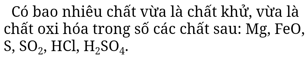 Có bao nhiêu chất vừa là chất khử, vừa là 
chất oxi hóa trong số các chất sau: Mg, FeO, 
S, SO_2 , HCl, H_2SO_4.