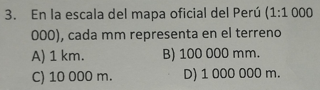 En la escala del mapa oficial del Perú (1:1000
000), cada mm representa en el terreno
A) 1 km. B) 100 000 mm.
C) 10 000 m. D) 1 000 000 m.