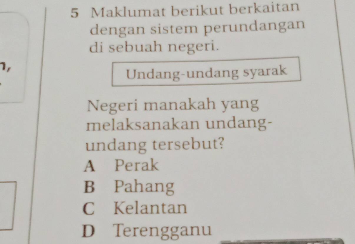 Maklumat berikut berkaitan
dengan sistem perundangan
di sebuah negeri.
1,
Undang-undang syarak
Negeri manakah yang
melaksanakan undang-
undang tersebut?
A Perak
B Pahang
C Kelantan
D Terengganu