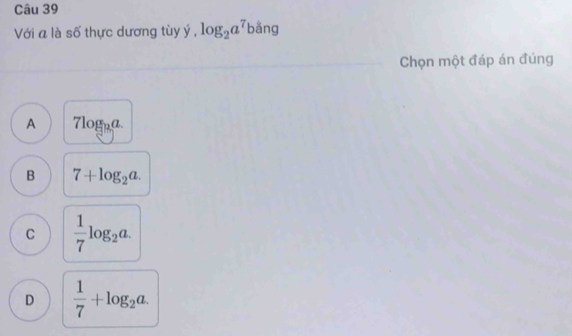 Với a là số thực dương tùy ý , log _2a^7 bǎng
Chọn một đáp án đúng
A 7log _9a.
B 7+log _2a.
C  1/7 log _2a.
D  1/7 +log _2a.