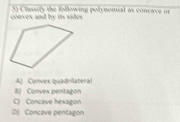 Classify the following polynomial as concave or
convex and by its sides .
A) Convex quadrilateral
B) Convex pentagon
C) Concave hexagon
D) Concave pentagon