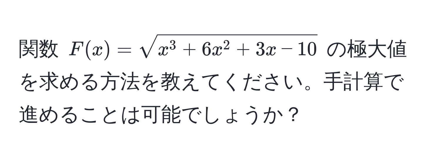 関数 $F(x) = sqrtx^(3 + 6x^2 + 3x - 10)$ の極大値を求める方法を教えてください。手計算で進めることは可能でしょうか？